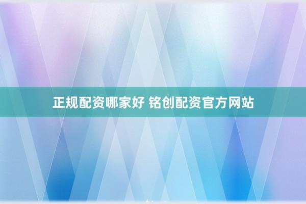 正规配资哪家好 铭创配资官方网站