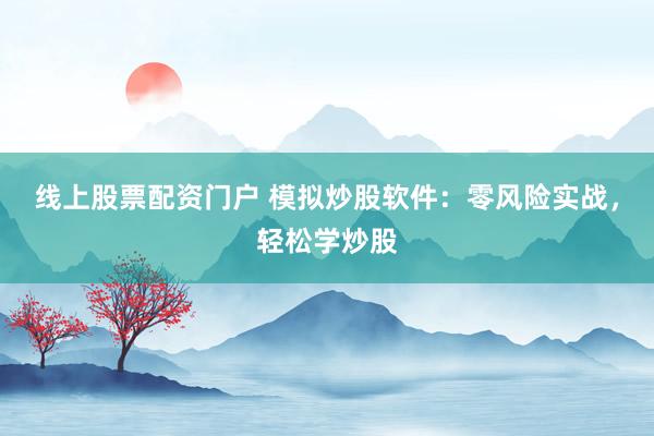 线上股票配资门户 模拟炒股软件：零风险实战，轻松学炒股