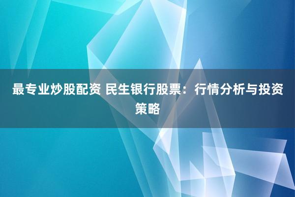 最专业炒股配资 民生银行股票：行情分析与投资策略