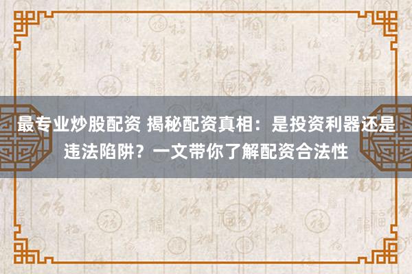 最专业炒股配资 揭秘配资真相：是投资利器还是违法陷阱？一文带你了解配资合法性