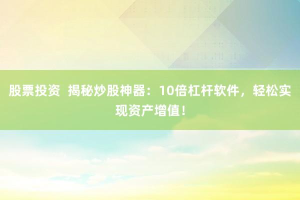 股票投资  揭秘炒股神器：10倍杠杆软件，轻松实现资产增值！