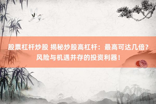 股票杠杆炒股 揭秘炒股高杠杆：最高可达几倍？风险与机遇并存的投资利器！