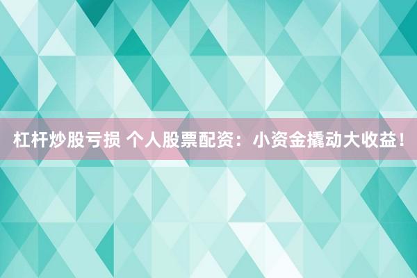 杠杆炒股亏损 个人股票配资：小资金撬动大收益！