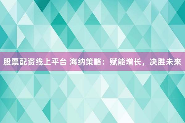 股票配资线上平台 海纳策略：赋能增长，决胜未来
