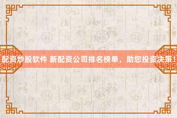 配资炒股软件 新配资公司排名榜单,助您投资决策!