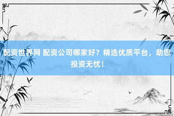配资世界网 配资公司哪家好?精选优质平台,助您投资无忧!