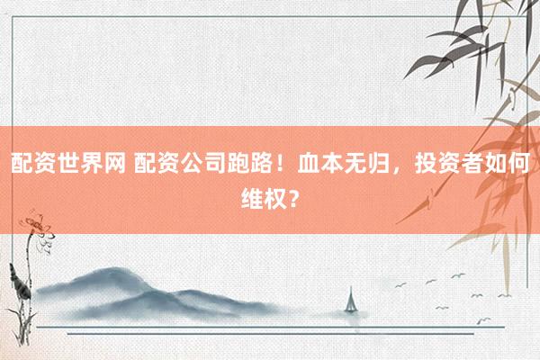 配资世界网 配资公司跑路!血本无归,投资者如何维权?