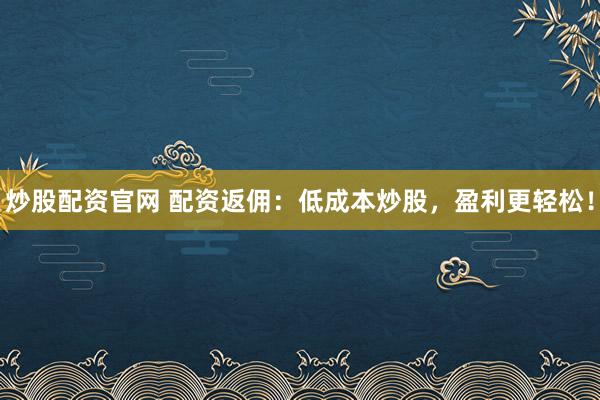 炒股配资官网 配资返佣:低成本炒股,盈利更轻松!