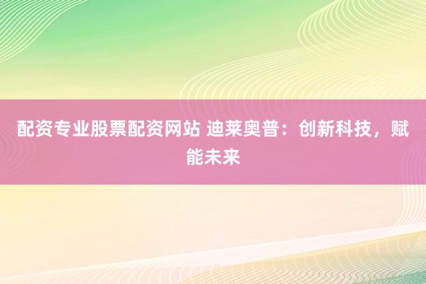 配资专业股票配资网站 迪莱奥普:创新科技,赋能未来
