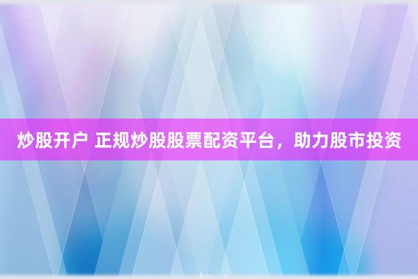 炒股开户 正规炒股股票配资平台,助力股市投资
