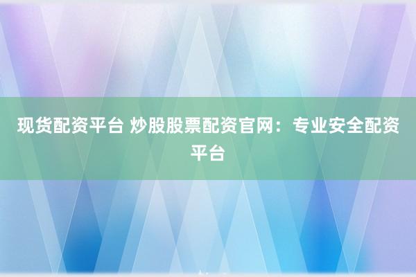 现货配资平台 炒股股票配资官网:专业安全配资平台