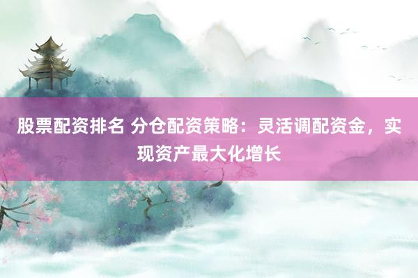 股票配资排名 分仓配资策略:灵活调配资金,实现资产最大化增长
