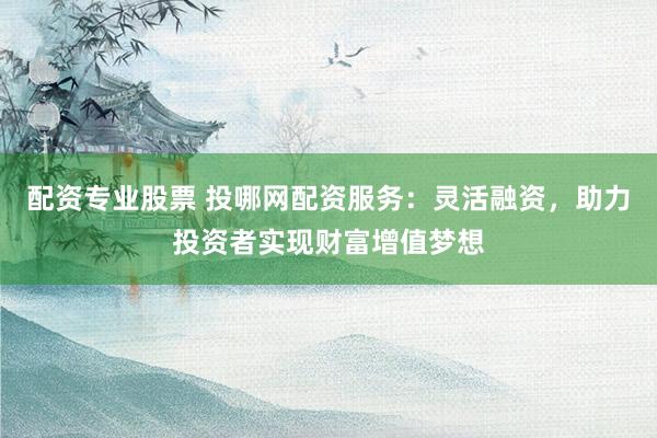 配资专业股票 投哪网配资服务:灵活融资,助力投资者实现财富增值梦想