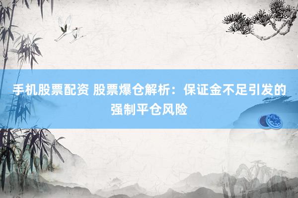 手机股票配资 股票爆仓解析:保证金不足引发的强制平仓风险