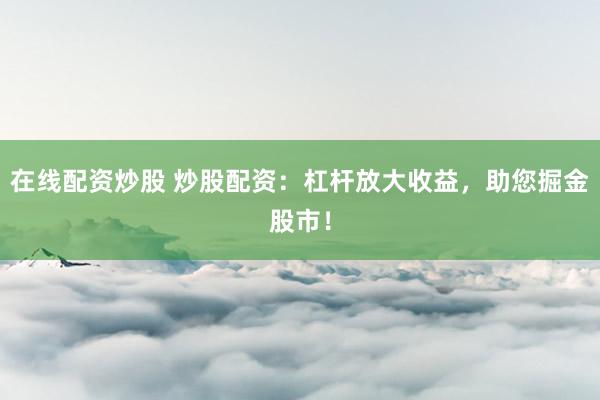 在线配资炒股 炒股配资:杠杆放大收益,助您掘金股市!