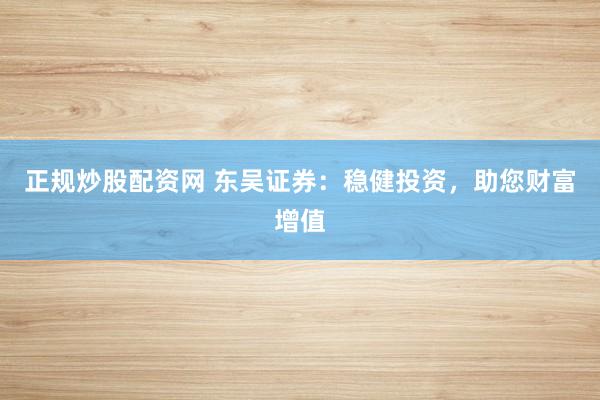 正规炒股配资网 东吴证券:稳健投资,助您财富增值