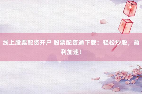 线上股票配资开户 股票配资通下载:轻松炒股,盈利加速!