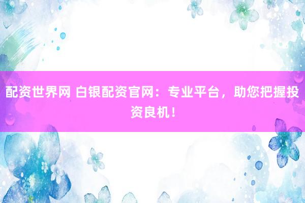 配资世界网 白银配资官网:专业平台,助您把握投资良机!