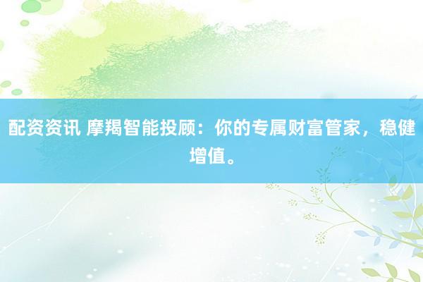 配资资讯 摩羯智能投顾:你的专属财富管家,稳健增值。