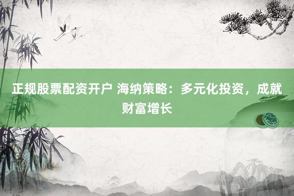 正规股票配资开户 海纳策略:多元化投资,成就财富增长