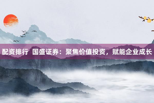 配资排行 国盛证券:聚焦价值投资,赋能企业成长