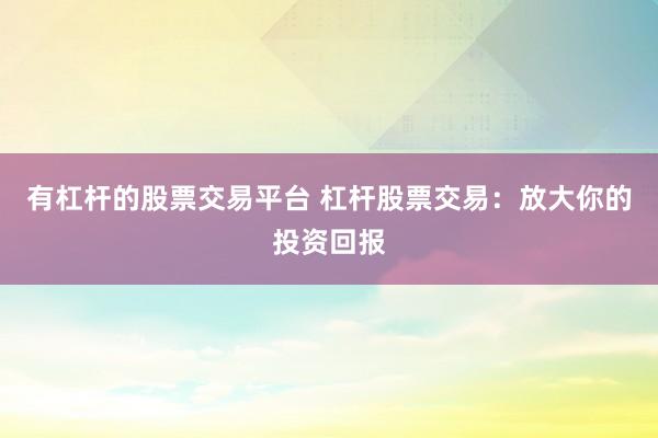 有杠杆的股票交易平台 杠杆股票交易:放大你的投资回报