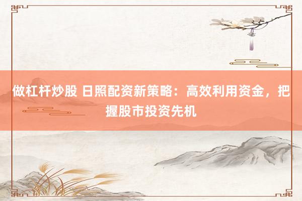 做杠杆炒股 日照配资新策略:高效利用资金,把握股市投资先机