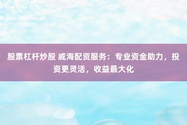 股票杠杆炒股 威海配资服务:专业资金助力,投资更灵活,收益最大化