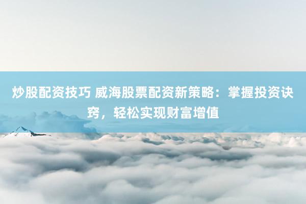 炒股配资技巧 威海股票配资新策略:掌握投资诀窍,轻松实现财富增值