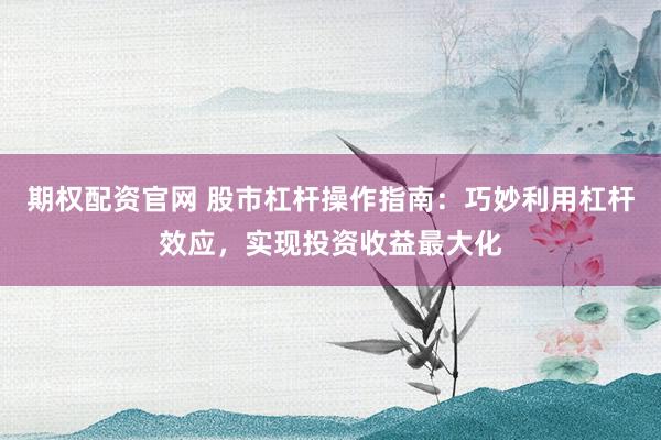 期权配资官网 股市杠杆操作指南:巧妙利用杠杆效应,实现投资收益最大化