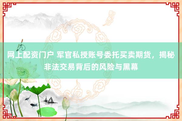网上配资门户 军官私授账号委托买卖期货,揭秘非法交易背后的风险与黑幕