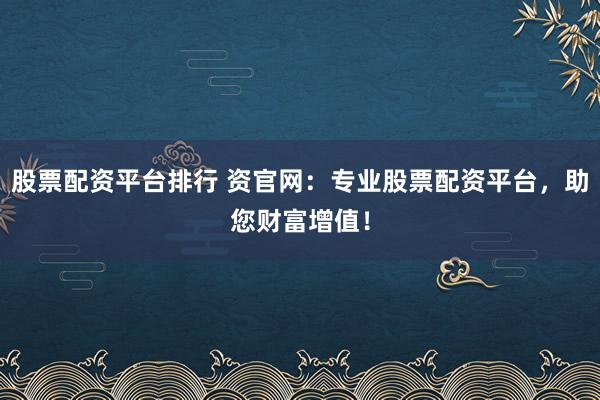 股票配资平台排行 资官网:专业股票配资平台,助您财富增值!