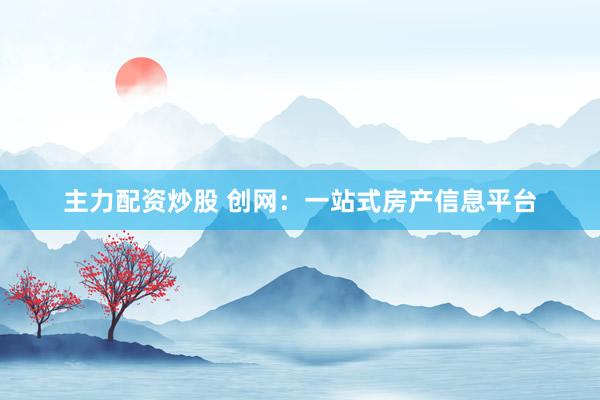 主力配资炒股 创网:一站式房产信息平台