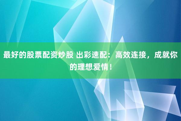 最好的股票配资炒股 出彩速配:高效连接,成就你的理想爱情!