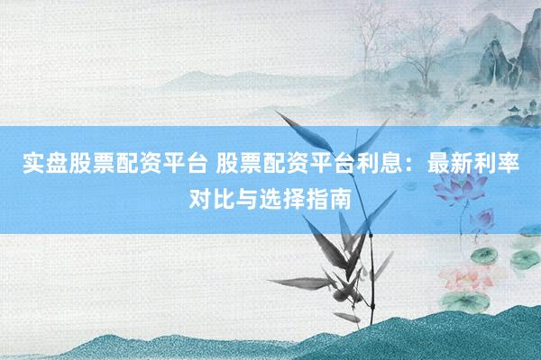 实盘股票配资平台 股票配资平台利息:最新利率对比与选择指南