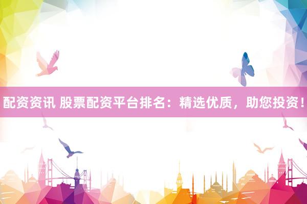 配资资讯 股票配资平台排名:精选优质,助您投资!
