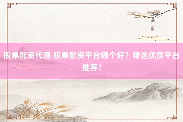 股票配资代理 股票配资平台哪个好?精选优质平台推荐!