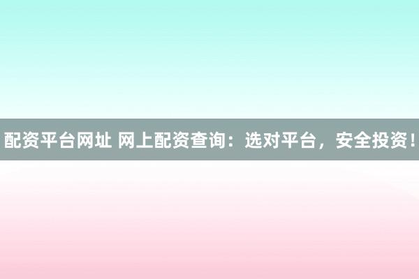 配资平台网址 网上配资查询:选对平台,安全投资!