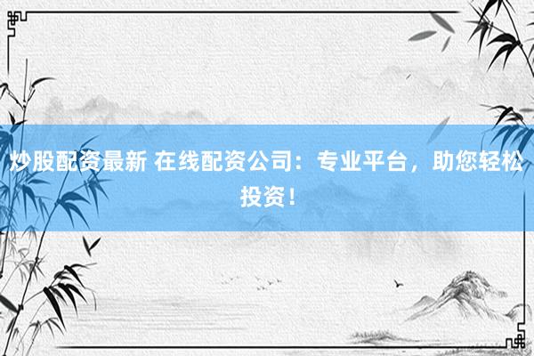 炒股配资最新 在线配资公司:专业平台,助您轻松投资!