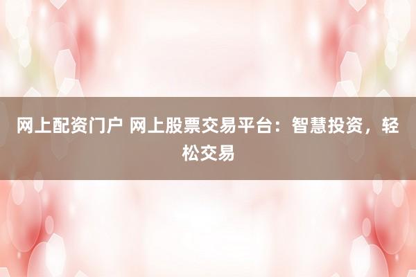网上配资门户 网上股票交易平台:智慧投资,轻松交易