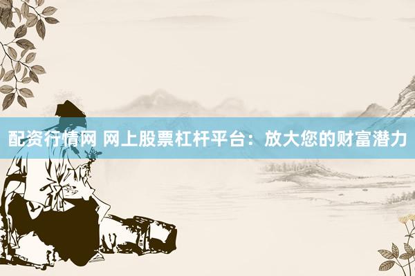 配资行情网 网上股票杠杆平台:放大您的财富潜力