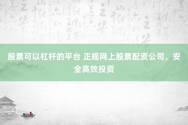 股票可以杠杆的平台 正规网上股票配资公司,安全高效投资