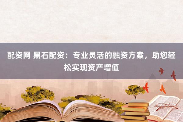 配资网 黑石配资:专业灵活的融资方案,助您轻松实现资产增值