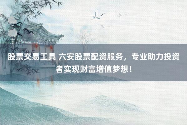 股票交易工具 六安股票配资服务,专业助力投资者实现财富增值梦想!