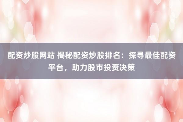 配资炒股网站 揭秘配资炒股排名:探寻最佳配资平台,助力股市投资决策