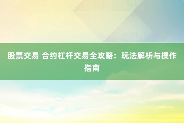 股票交易 合约杠杆交易全攻略:玩法解析与操作指南
