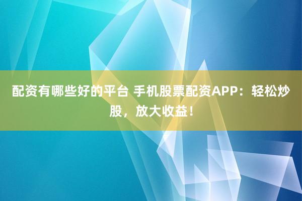 配资有哪些好的平台 手机股票配资APP:轻松炒股,放大收益!