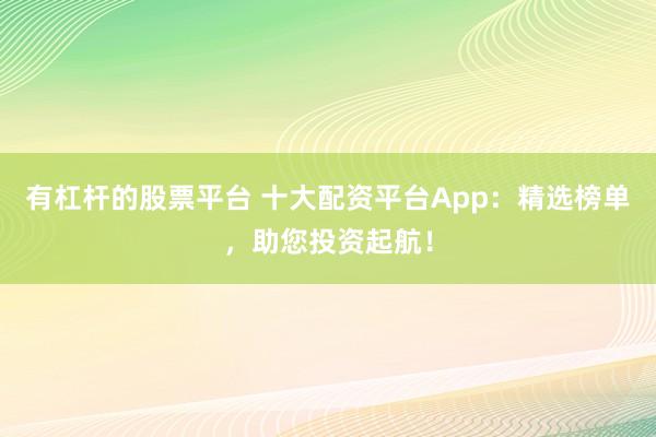 有杠杆的股票平台 十大配资平台App:精选榜单,助您投资起航!