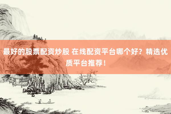 最好的股票配资炒股 在线配资平台哪个好？精选优质平台推荐！