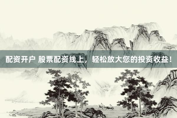 配资开户 股票配资线上，轻松放大您的投资收益！